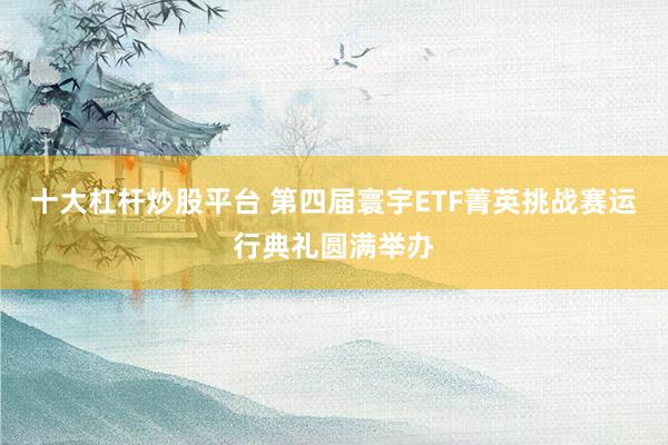 十大杠杆炒股平台 第四届寰宇ETF菁英挑战赛运行典礼圆满举办