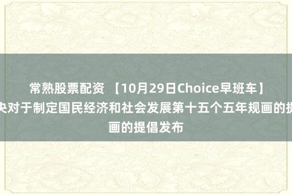 常熟股票配资 【10月29日Choice早班车】中共中央对于制定国民经济和社会发展第十五个五年规画的提倡发布