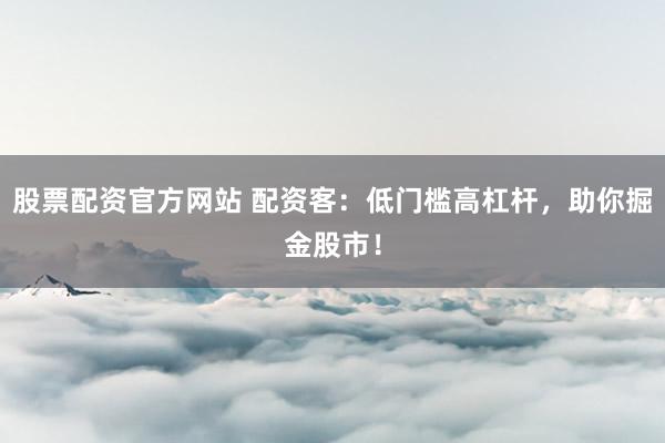股票配资官方网站 配资客：低门槛高杠杆，助你掘金股市！