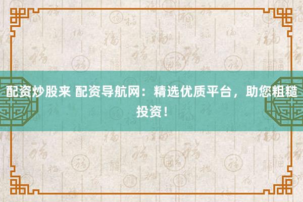 配资炒股来 配资导航网：精选优质平台，助您粗糙投资！