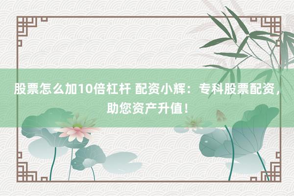 股票怎么加10倍杠杆 配资小辉：专科股票配资，助您资产升值！