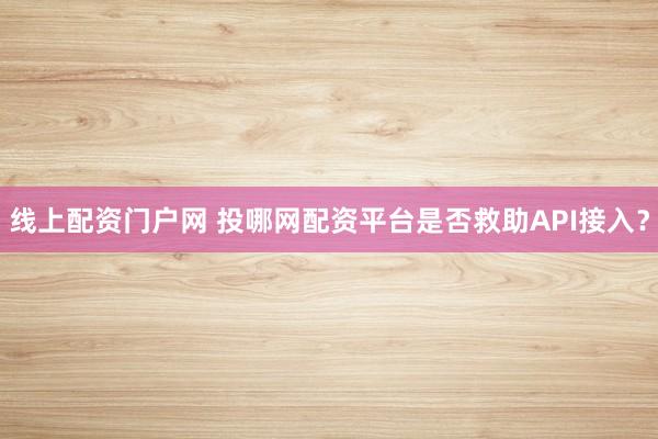 线上配资门户网 投哪网配资平台是否救助API接入？