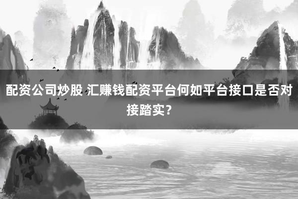 配资公司炒股 汇赚钱配资平台何如平台接口是否对接踏实？