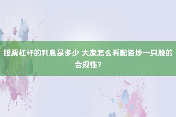 股票杠杆的利息是多少 大家怎么看配资炒一只股的合规性？