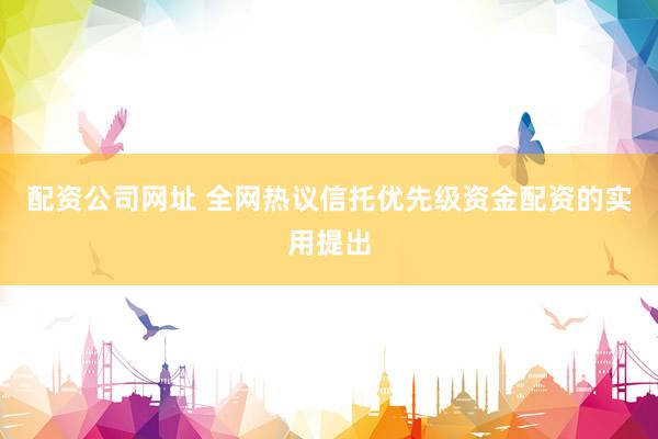 配资公司网址 全网热议信托优先级资金配资的实用提出