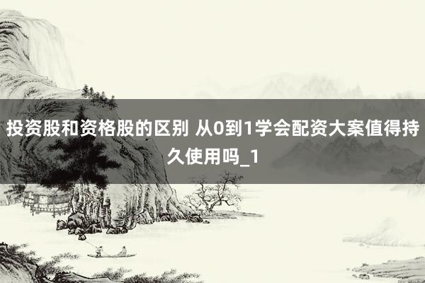 投资股和资格股的区别 从0到1学会配资大案值得持久使用吗_1