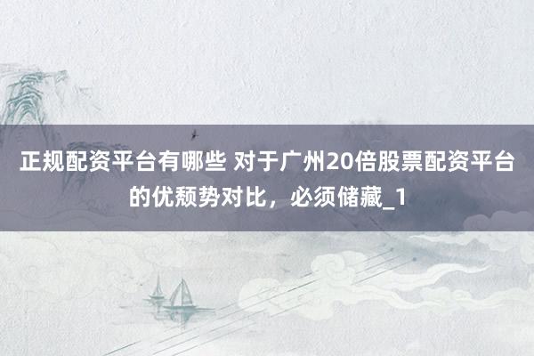 正规配资平台有哪些 对于广州20倍股票配资平台的优颓势对比，必须储藏_1