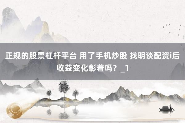正规的股票杠杆平台 用了手机炒股 找明谈配资i后收益变化彰着吗？_1