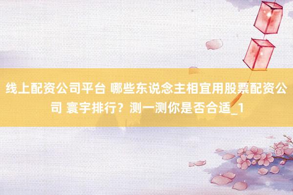 线上配资公司平台 哪些东说念主相宜用股票配资公司 寰宇排行？测一测你是否合适_1