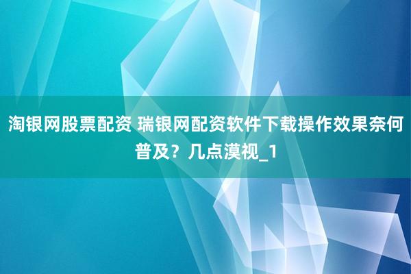 淘银网股票配资 瑞银网配资软件下载操作效果奈何普及？几点漠视_1