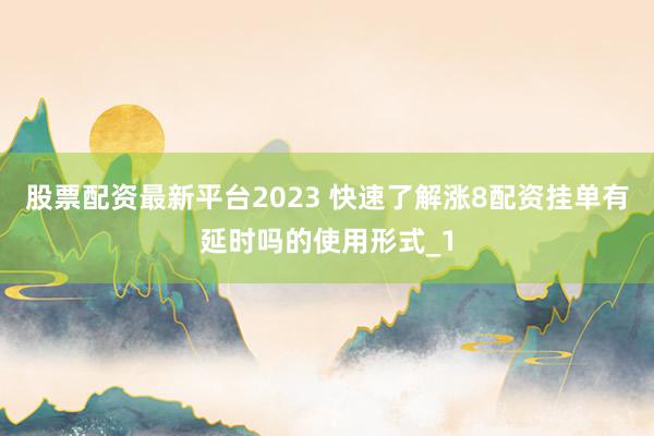 股票配资最新平台2023 快速了解涨8配资挂单有延时吗的使用形式_1