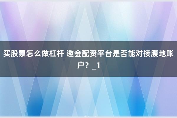 买股票怎么做杠杆 邀金配资平台是否能对接腹地账户？_1