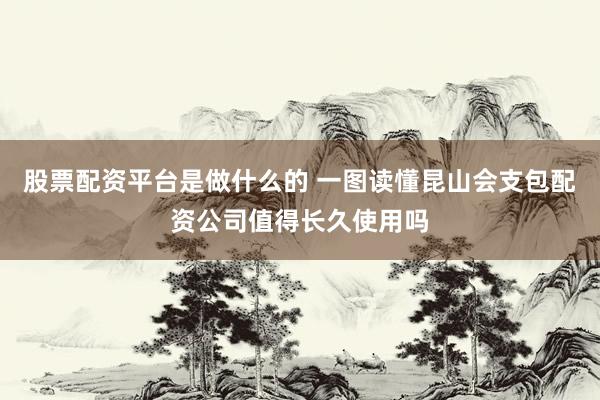 股票配资平台是做什么的 一图读懂昆山会支包配资公司值得长久使用吗