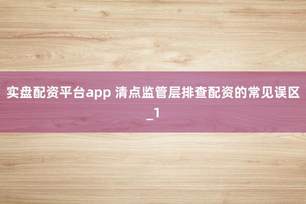 实盘配资平台app 清点监管层排查配资的常见误区_1