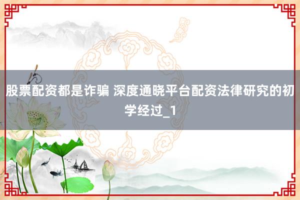 股票配资都是诈骗 深度通晓平台配资法律研究的初学经过_1