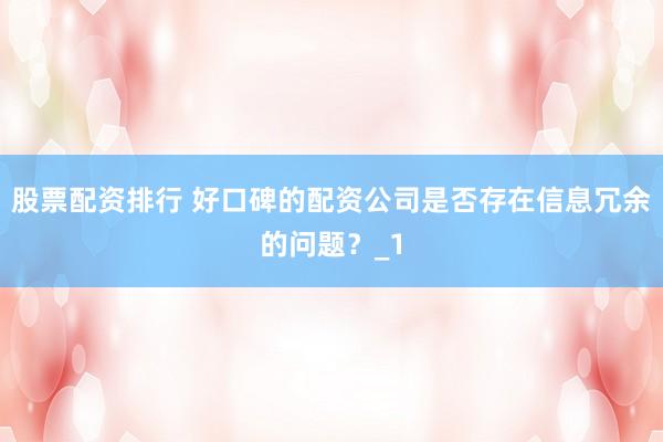 股票配资排行 好口碑的配资公司是否存在信息冗余的问题？_1