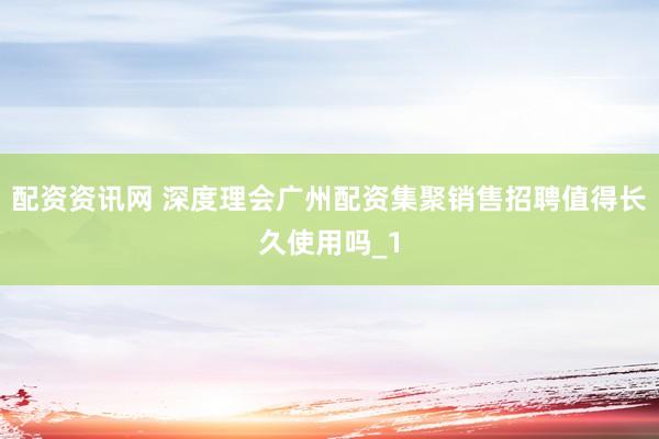 配资资讯网 深度理会广州配资集聚销售招聘值得长久使用吗_1