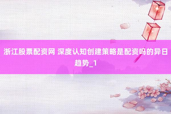 浙江股票配资网 深度认知创建策略是配资吗的异日趋势_1
