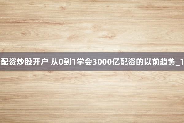 配资炒股开户 从0到1学会3000亿配资的以前趋势_1