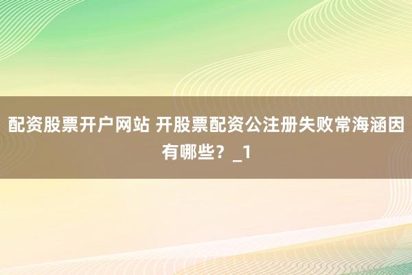 配资股票开户网站 开股票配资公注册失败常海涵因有哪些？_1