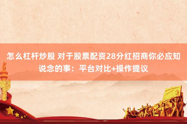 怎么杠杆炒股 对于股票配资28分红招商你必应知说念的事：平台对比+操作提议