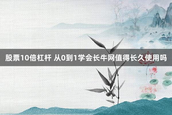 股票10倍杠杆 从0到1学会长牛网值得长久使用吗