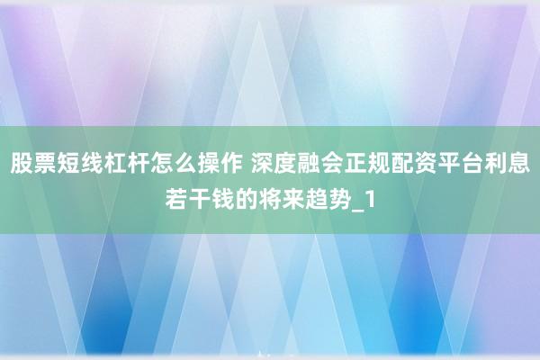 股票短线杠杆怎么操作 深度融会正规配资平台利息若干钱的将来趋势_1