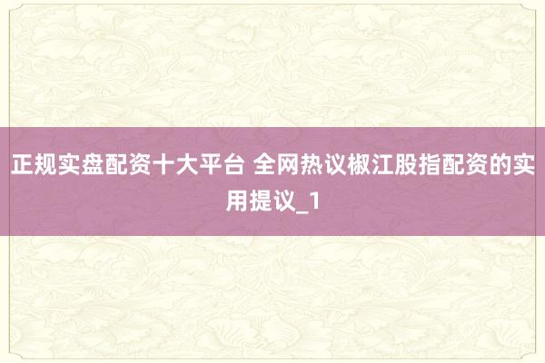 正规实盘配资十大平台 全网热议椒江股指配资的实用提议_1