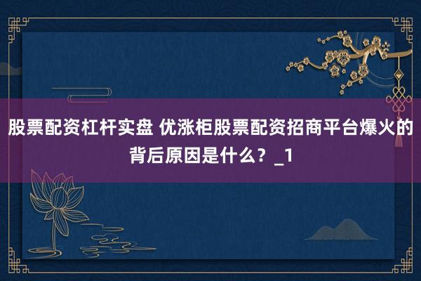 股票配资杠杆实盘 优涨柜股票配资招商平台爆火的背后原因是什么？_1