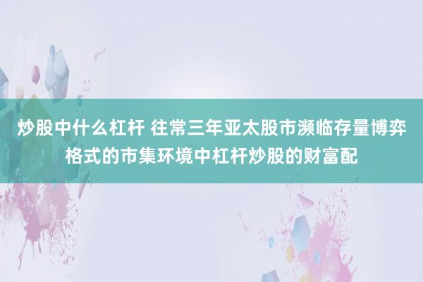 炒股中什么杠杆 往常三年亚太股市濒临存量博弈格式的市集环境中杠杆炒股的财富配