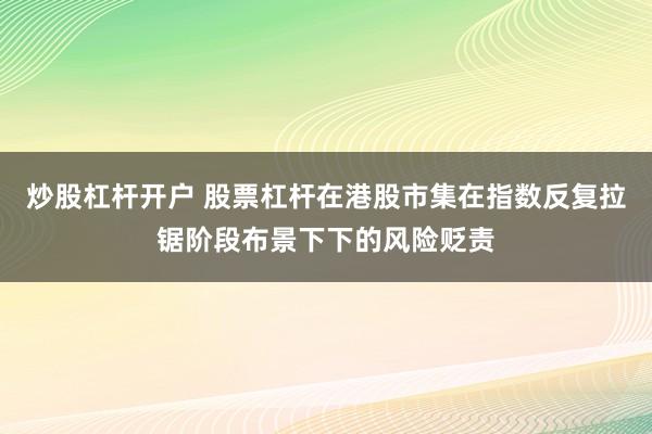 炒股杠杆开户 股票杠杆在港股市集在指数反复拉锯阶段布景下下的风险贬责