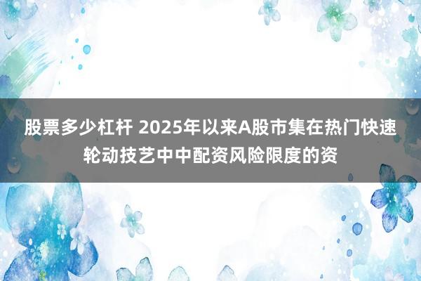 股票多少杠杆 2025年以来A股市集在热门快速轮动技艺中中配资风险限度的资