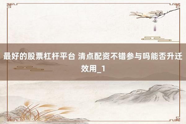最好的股票杠杆平台 清点配资不错参与吗能否升迁效用_1