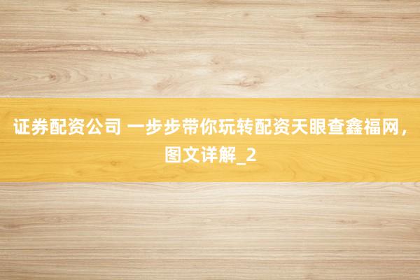 证券配资公司 一步步带你玩转配资天眼查鑫福网，图文详解_2