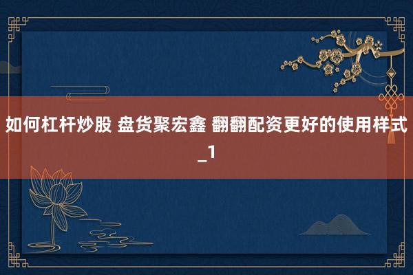 如何杠杆炒股 盘货聚宏鑫 翻翻配资更好的使用样式_1