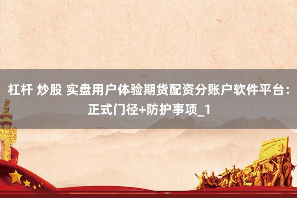 杠杆 炒股 实盘用户体验期货配资分账户软件平台:正式门径+防护事项_1