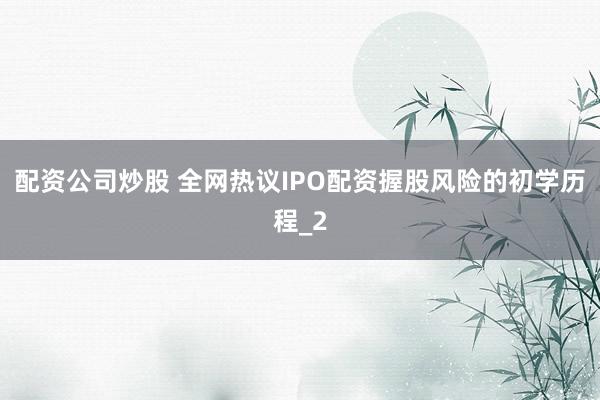 配资公司炒股 全网热议IPO配资握股风险的初学历程_2