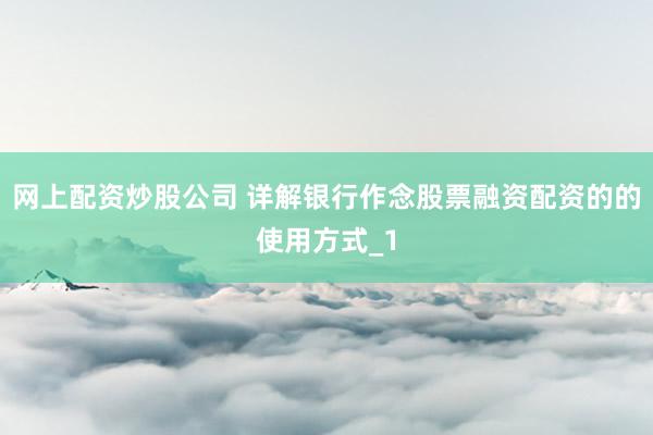 网上配资炒股公司 详解银行作念股票融资配资的的使用方式_1