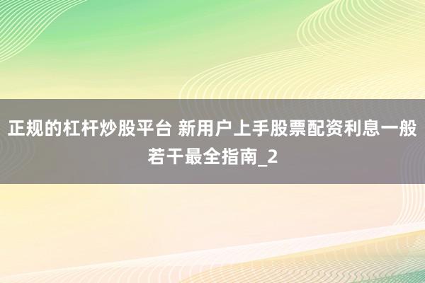 正规的杠杆炒股平台 新用户上手股票配资利息一般若干最全指南_2