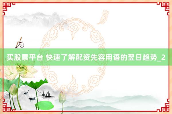 买股票平台 快速了解配资先容用语的翌日趋势_2