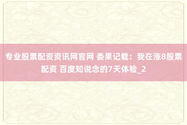 专业股票配资资讯网官网 委果记载:我在涨8股票配资 百度知说念的7天体验_2