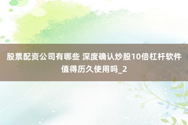 股票配资公司有哪些 深度确认炒股10倍杠杆软件值得历久使用吗_2
