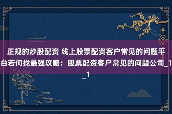 正规的炒股配资 线上股票配资客户常见的问题平台若何找最强攻略：股票配资客户常见的问题公司_1
