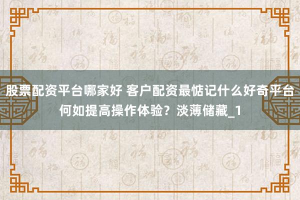 股票配资平台哪家好 客户配资最惦记什么好奇平台何如提高操作体验？淡薄储藏_1