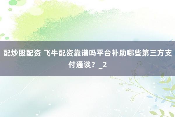 配炒股配资 飞牛配资靠谱吗平台补助哪些第三方支付通谈？_2